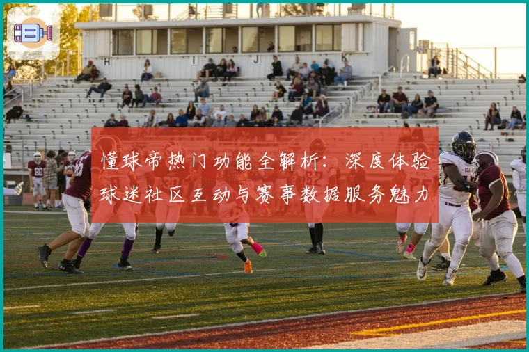 懂球帝热门功能全解析：深度体验球迷社区互动与赛事数据服务魅力