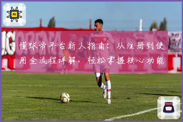 懂球帝平台新人指南：从注册到使用全流程详解，轻松掌握核心功能