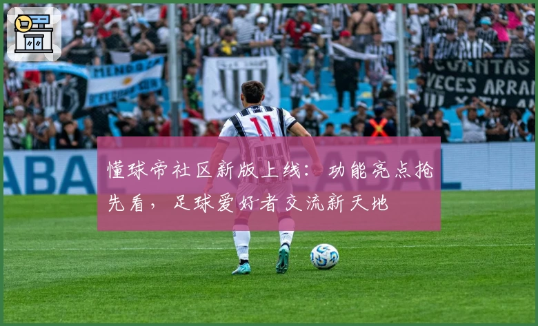 懂球帝社区新版上线：功能亮点抢先看，足球爱好者交流新天地