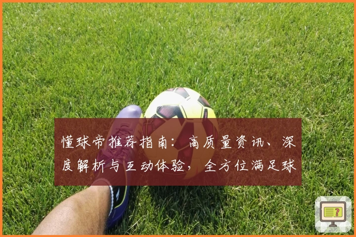 懂球帝推荐指南:高质量资讯、深度解析与互动体验,全方位满足球迷需求