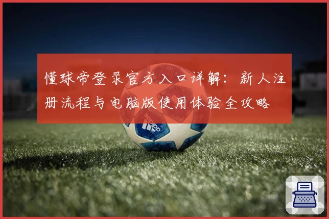 懂球帝登录官方入口详解：新人注册流程与电脑版使用体验全攻略
