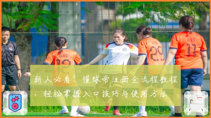 新人必看!懂球帝注册全流程教程,轻松掌握入口技巧与使用方法