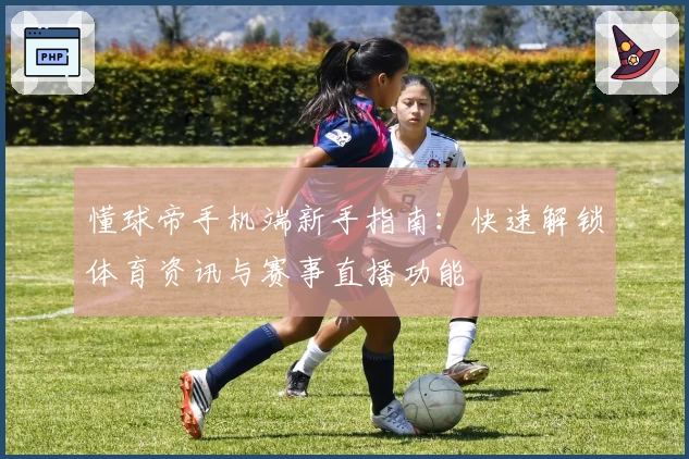 懂球帝手机端新手指南:快速解锁体育资讯与赛事直播功能