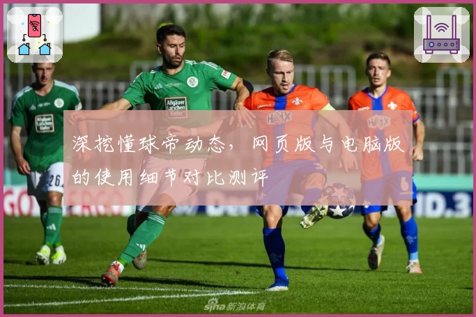 深挖懂球帝动态，网页版与电脑版的使用细节对比测评