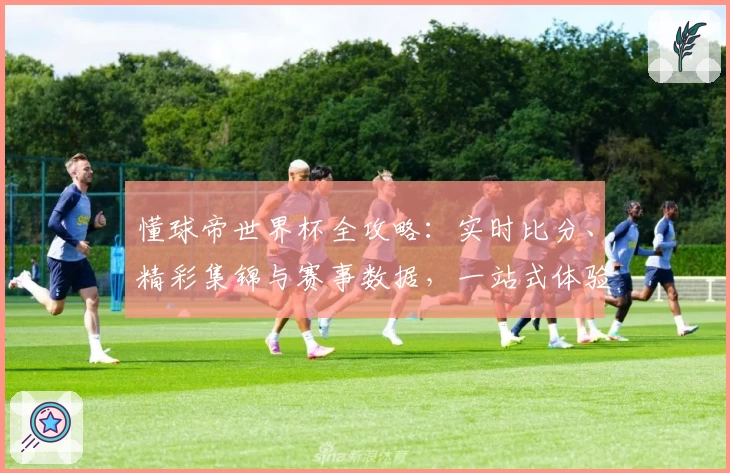 懂球帝世界杯全攻略:实时比分、精彩集锦与赛事数据,一站式体验完整赛事魅力