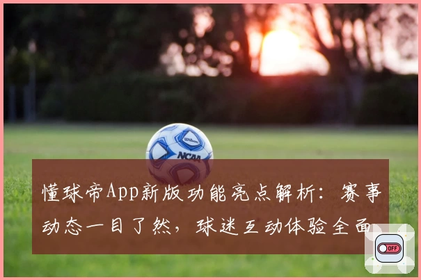 懂球帝App新版功能亮点解析：赛事动态一目了然，球迷互动体验全面升级