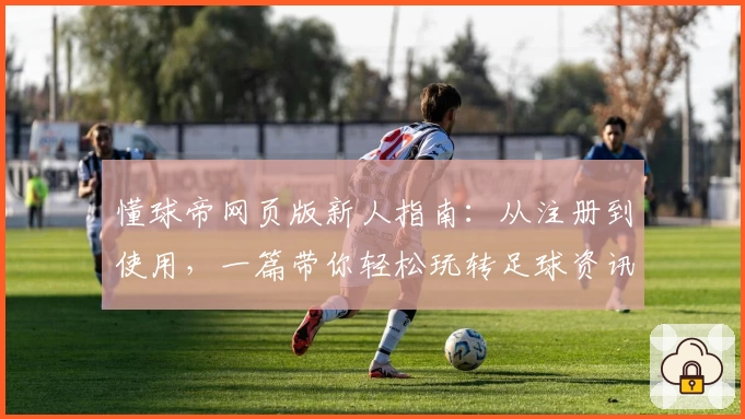 懂球帝网页版新人指南:从注册到使用,一篇带你轻松玩转足球资讯平台