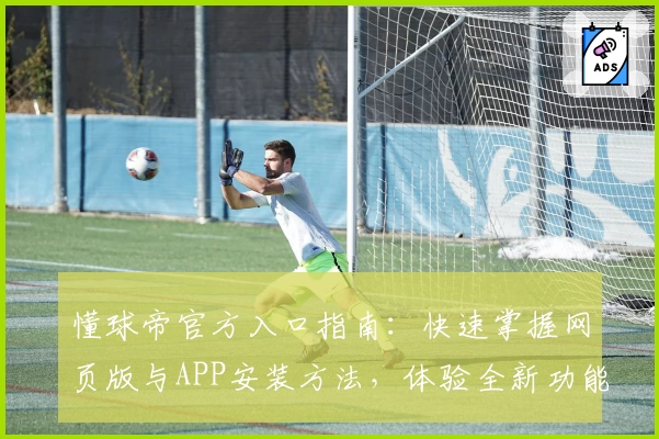 懂球帝官方入口指南：快速掌握网页版与APP安装方法，体验全新功能亮点