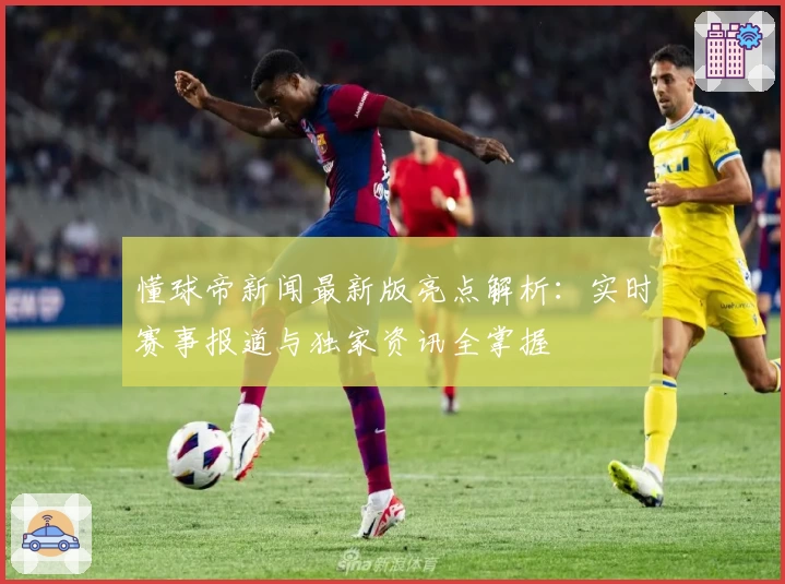 懂球帝新闻最新版亮点解析：实时赛事报道与独家资讯全掌握