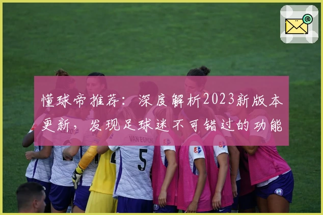 懂球帝推荐：深度解析2023新版本更新，发现足球迷不可错过的功能亮点