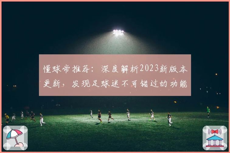 懂球帝推荐：深度解析2023新版本更新，发现足球迷不可错过的功能亮点
