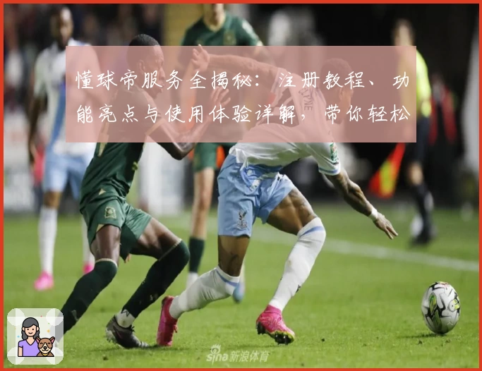 懂球帝服务全揭秘：注册教程、功能亮点与使用体验详解，带你轻松玩转足球世界