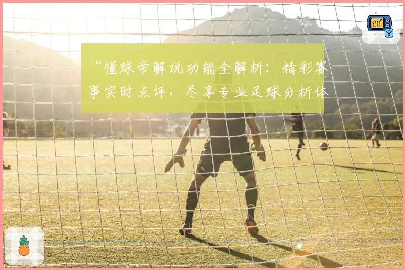 “懂球帝解说功能全解析：精彩赛事实时点评，尽享专业足球分析体验”
