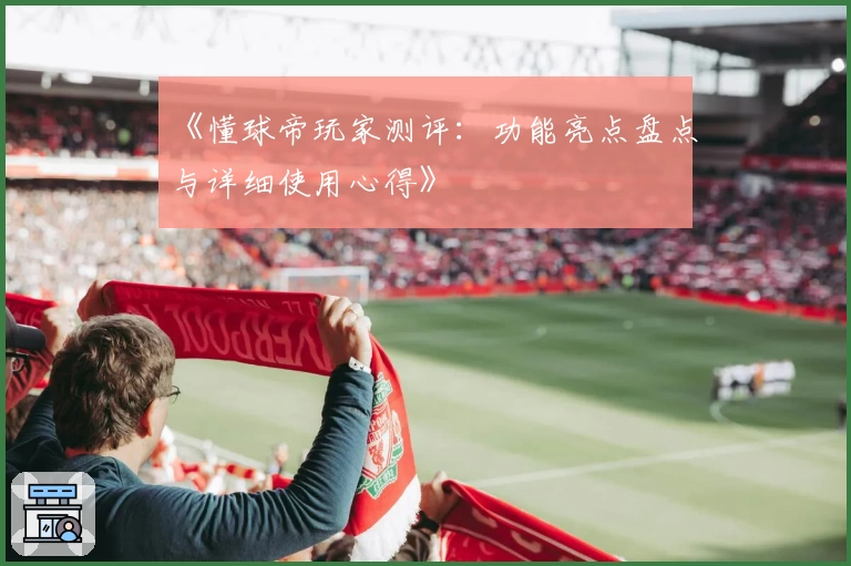 《懂球帝玩家测评：功能亮点盘点与详细使用心得》