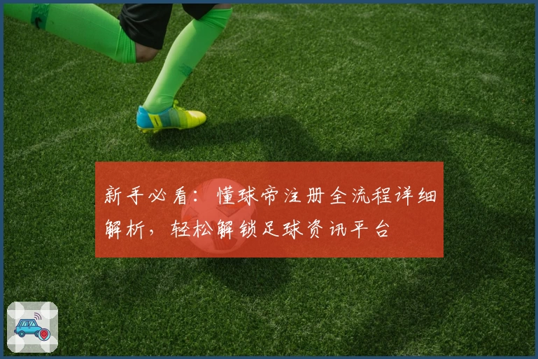 新手必看：懂球帝注册全流程详细解析，轻松解锁足球资讯平台