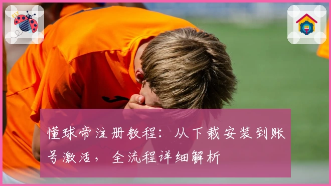 懂球帝注册教程：从下载安装到账号激活，全流程详细解析
