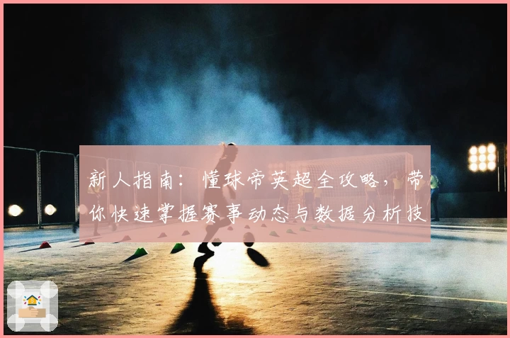 新人指南：懂球帝英超全攻略，带你快速掌握赛事动态与数据分析技巧