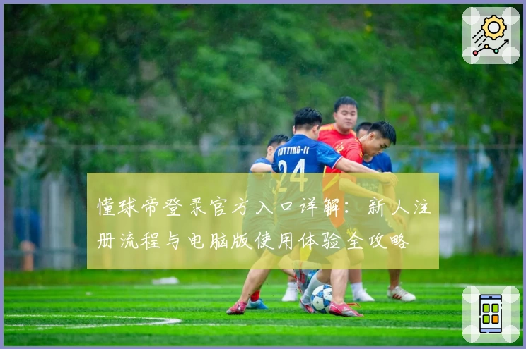 懂球帝登录官方入口详解：新人注册流程与电脑版使用体验全攻略