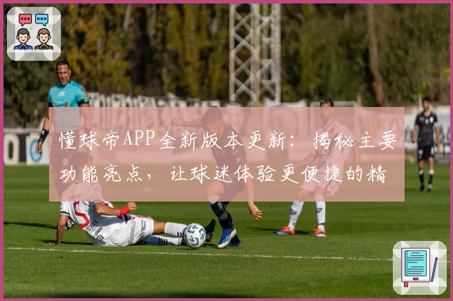 懂球帝APP全新版本更新：揭秘主要功能亮点，让球迷体验更便捷的精彩赛事资讯