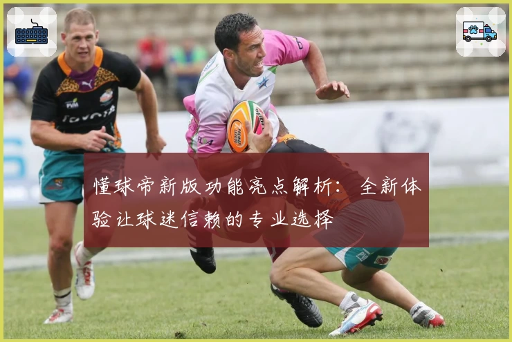 懂球帝新版功能亮点解析：全新体验让球迷信赖的专业选择