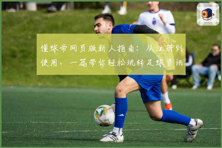 懂球帝网页版新人指南：从注册到使用，一篇带你轻松玩转足球资讯平台