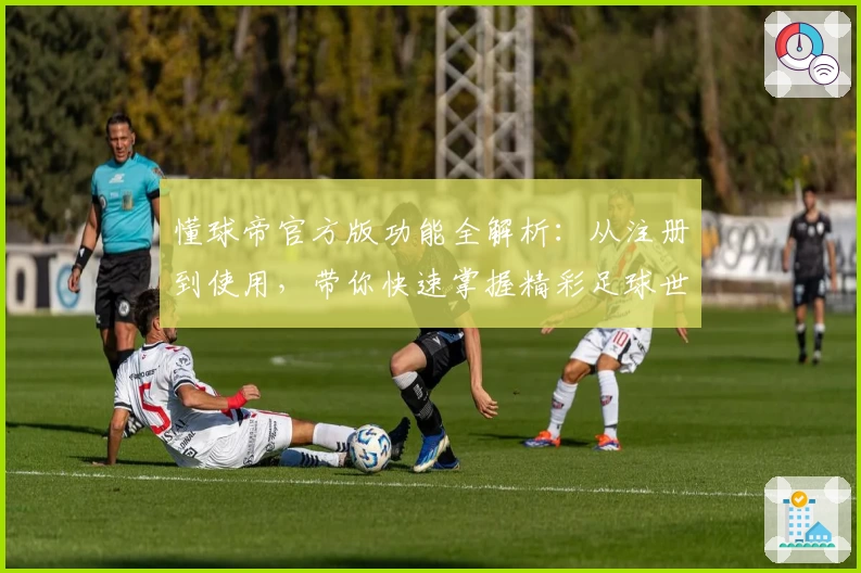懂球帝官方版功能全解析：从注册到使用，带你快速掌握精彩足球世界