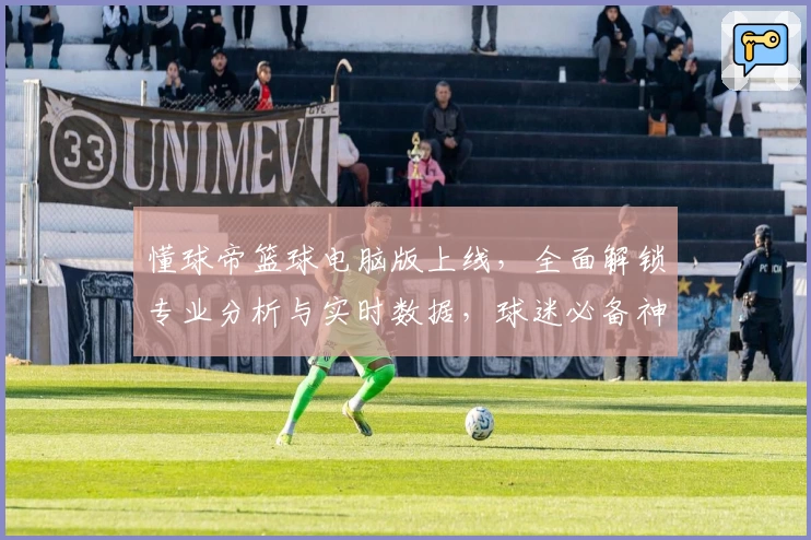 懂球帝篮球电脑版上线，全面解锁专业分析与实时数据，球迷必备神器