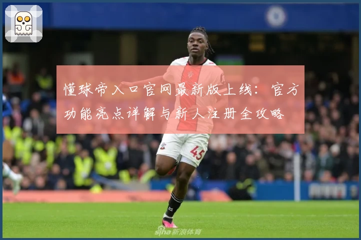 懂球帝入口官网最新版上线:官方功能亮点详解与新人注册全攻略