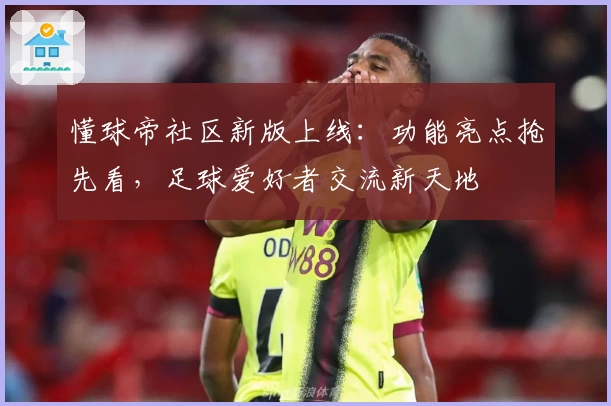 懂球帝社区新版上线：功能亮点抢先看，足球爱好者交流新天地
