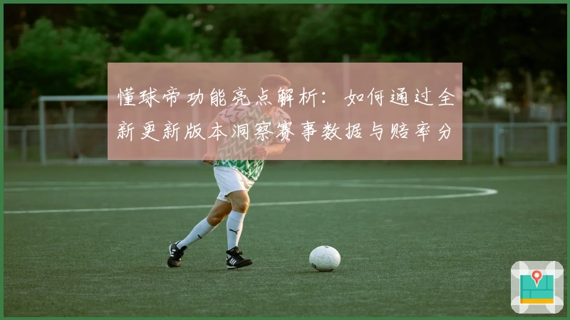 懂球帝功能亮点解析:如何通过全新更新版本洞察赛事数据与赔率分析