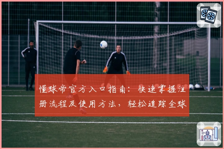 懂球帝官方入口指南：快速掌握注册流程及使用方法，轻松追踪全球足球资讯