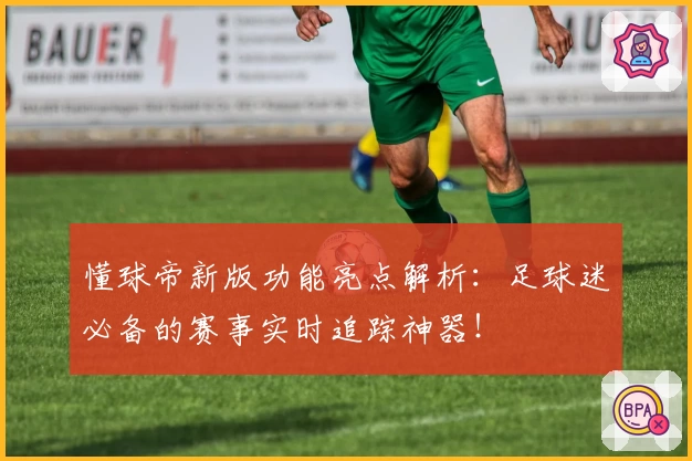 懂球帝新版功能亮点解析：足球迷必备的赛事实时追踪神器！