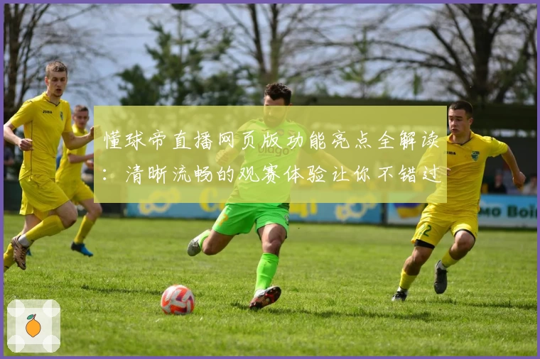 懂球帝直播网页版功能亮点全解读：清晰流畅的观赛体验让你不错过每一场比赛