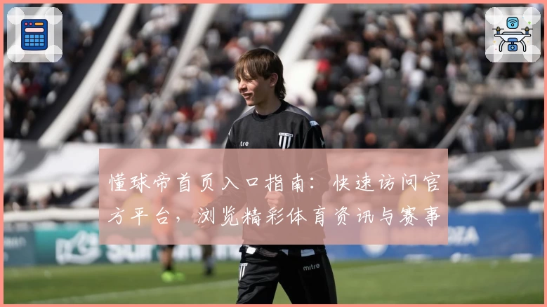 懂球帝首页入口指南:快速访问官方平台,浏览精彩体育资讯与赛事动态