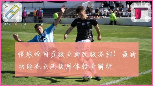 懂球帝网页版全新改版亮相！最新功能亮点及使用体验全解析