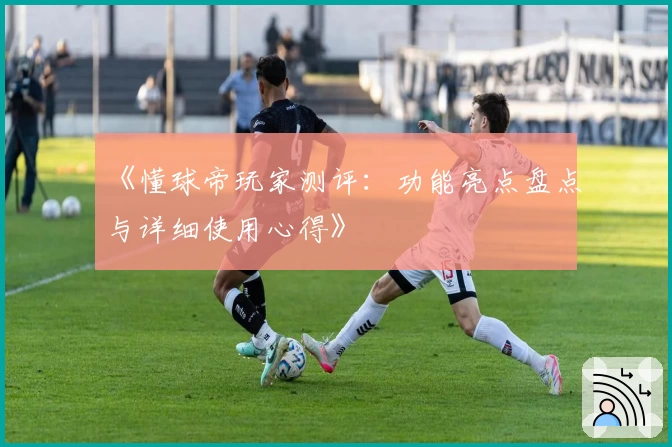 《懂球帝玩家测评：功能亮点盘点与详细使用心得》