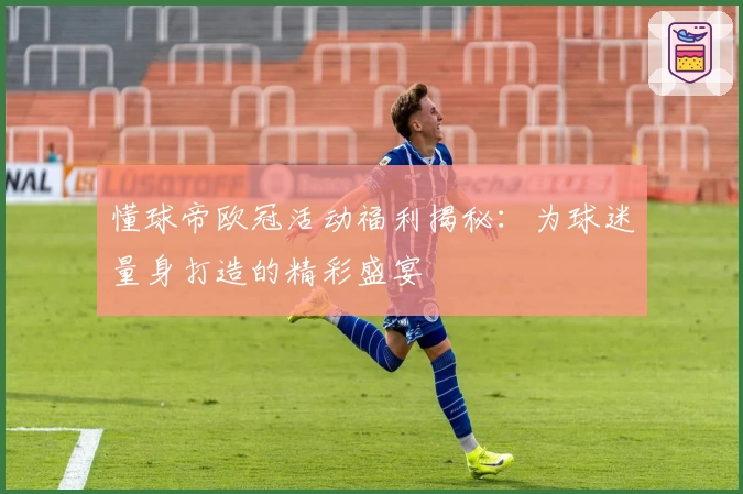 懂球帝欧冠活动福利揭秘：为球迷量身打造的精彩盛宴