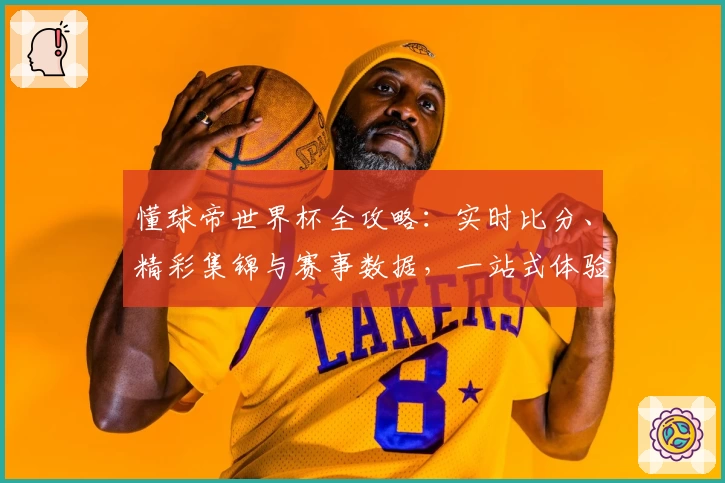 懂球帝世界杯全攻略:实时比分、精彩集锦与赛事数据,一站式体验完整赛事魅力