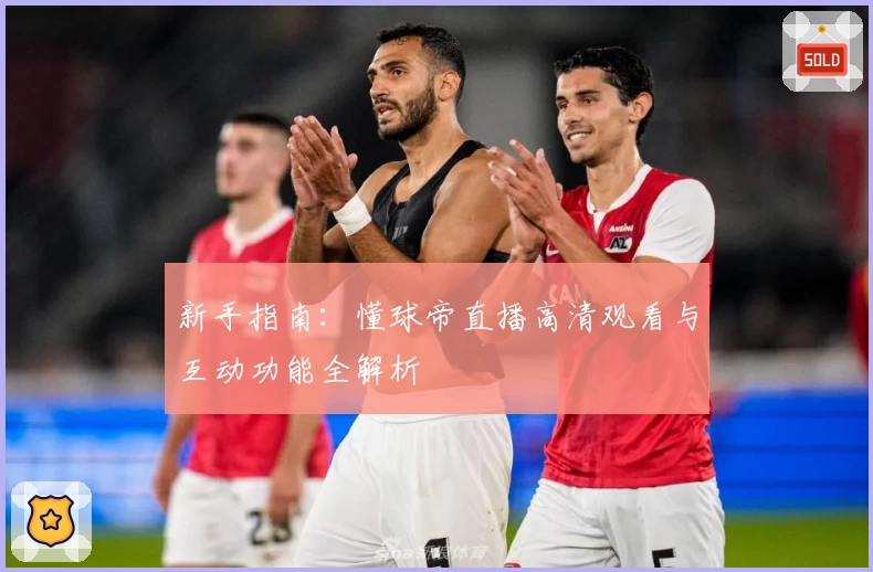 新手指南:懂球帝直播高清观看与互动功能全解析