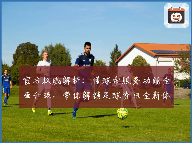 官方权威解析：懂球帝服务功能全面升级，带你解锁足球资讯全新体验