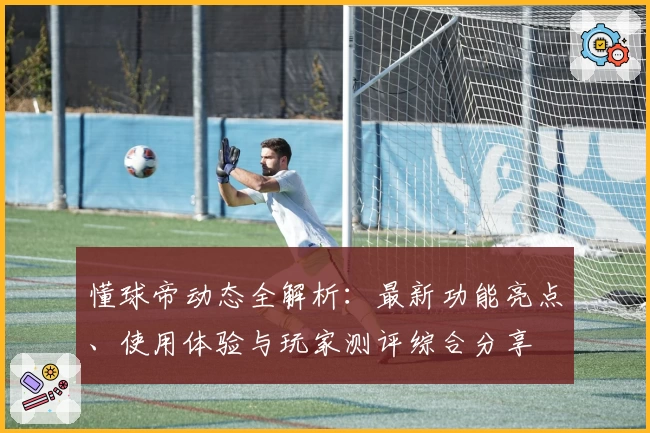 懂球帝动态全解析：最新功能亮点、使用体验与玩家测评综合分享