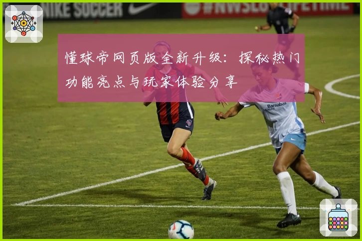 懂球帝网页版全新升级：探秘热门功能亮点与玩家体验分享