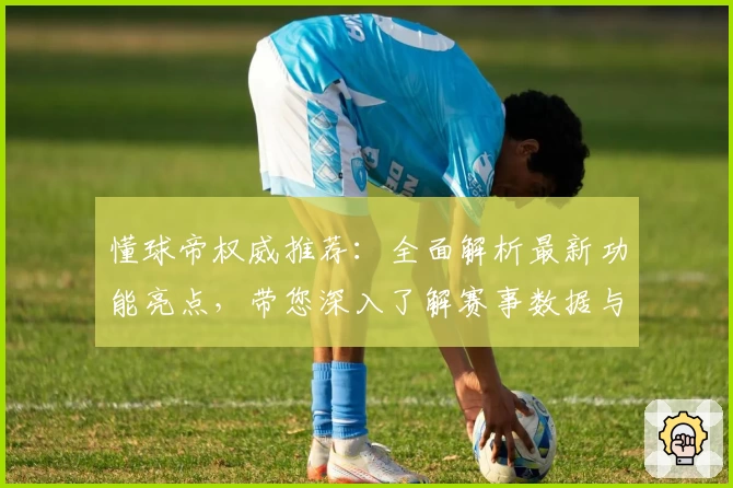 懂球帝权威推荐：全面解析最新功能亮点，带您深入了解赛事数据与专业分析