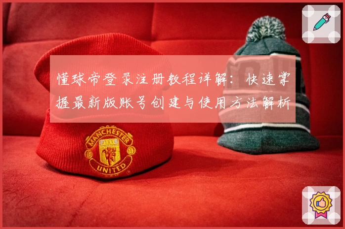 懂球帝登录注册教程详解：快速掌握最新版账号创建与使用方法解析