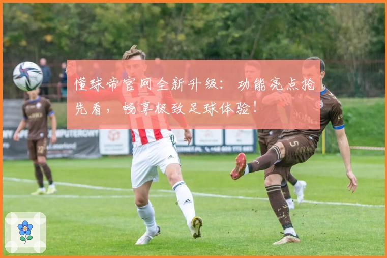 懂球帝官网全新升级：功能亮点抢先看，畅享极致足球体验！