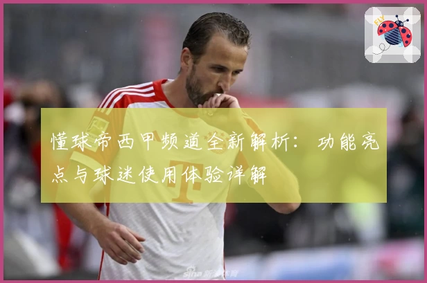 懂球帝西甲频道全新解析：功能亮点与球迷使用体验详解