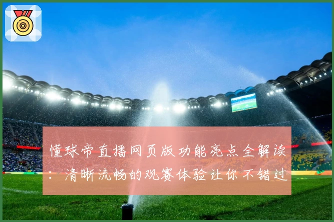懂球帝直播网页版功能亮点全解读：清晰流畅的观赛体验让你不错过每一场比赛