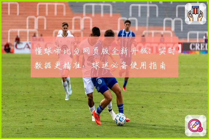 懂球帝比分网页版全新升级:实时数据更精准,球迷必备使用指南