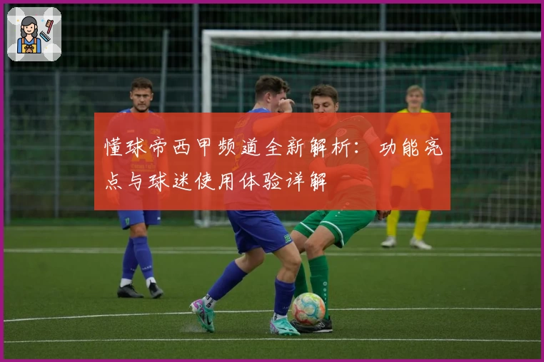 懂球帝西甲频道全新解析：功能亮点与球迷使用体验详解