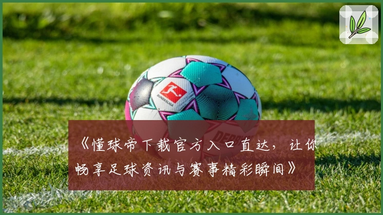 《懂球帝下载官方入口直达，让你畅享足球资讯与赛事精彩瞬间》